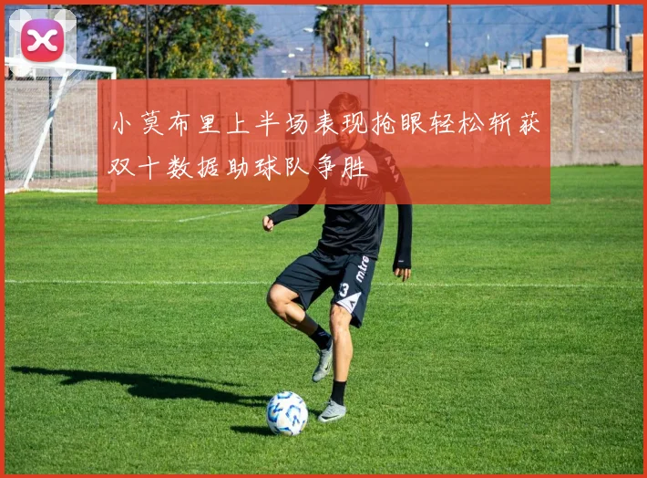 小莫布里上半场表现抢眼轻松斩获双十数据助球队争胜