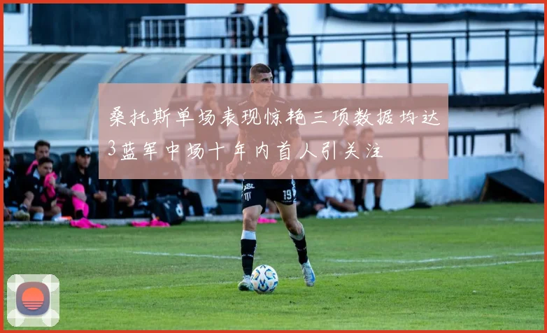 桑托斯单场表现惊艳三项数据均达3蓝军中场十年内首人引关注