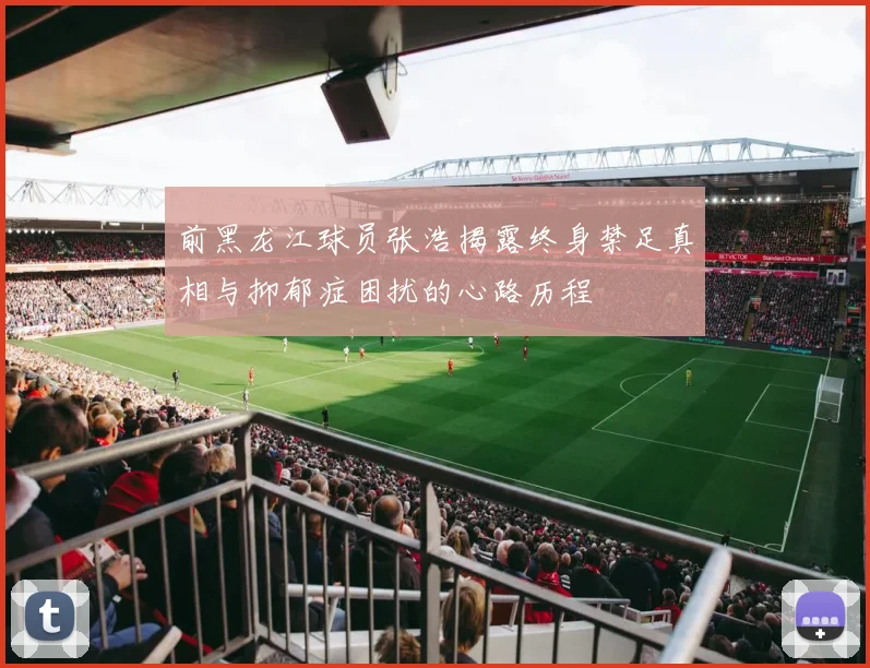 前黑龙江球员张浩揭露终身禁足真相与抑郁症困扰的心路历程