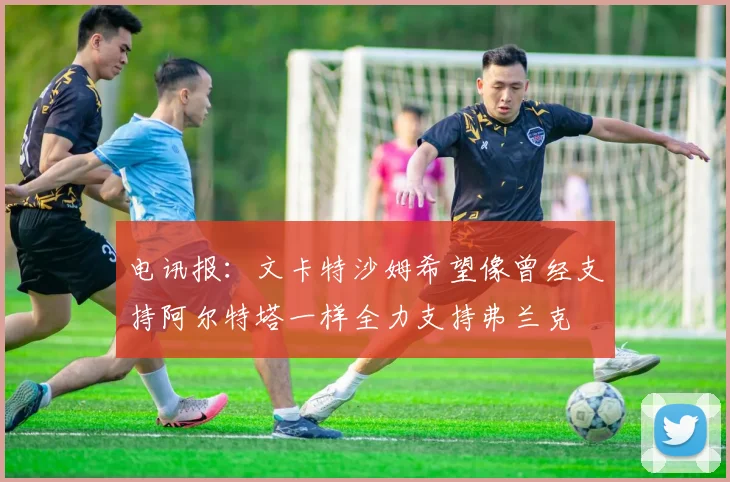 电讯报：文卡特沙姆希望像曾经支持阿尔特塔一样全力支持弗兰克