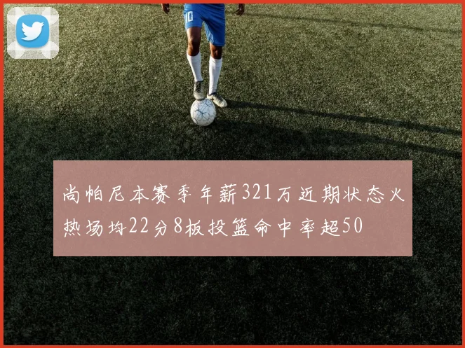 尚帕尼本赛季年薪321万近期状态火热场均22分8板投篮命中率超50
