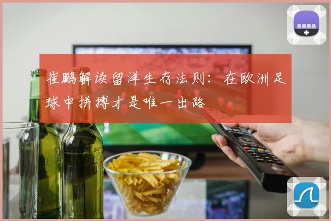 崔鹏解读留洋生存法则：在欧洲足球中拼搏才是唯一出路