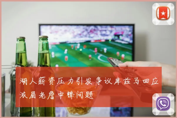 湖人薪资压力引发争议库兹马回应浓眉老詹中锋问题
