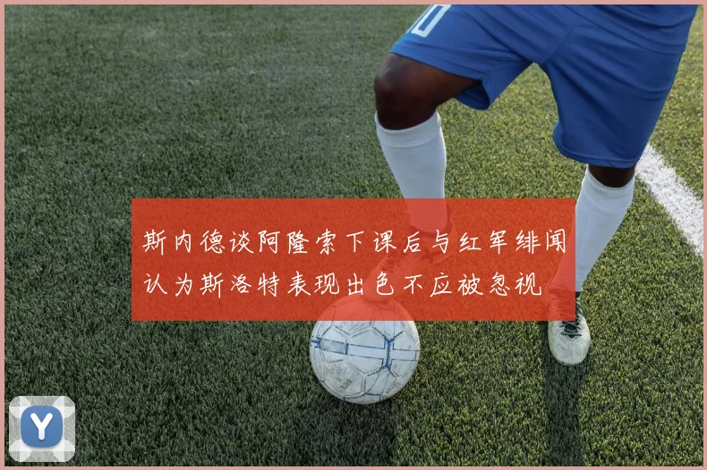 斯内德谈阿隆索下课后与红军绯闻认为斯洛特表现出色不应被忽视