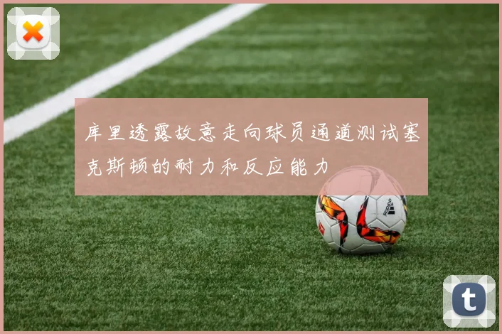 库里透露故意走向球员通道测试塞克斯顿的耐力和反应能力