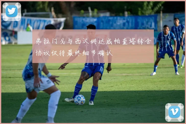 弗拉门戈与西汉姆达成帕奎塔转会协议仅待最终细节确认