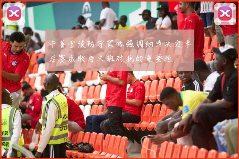 卡鲁索谈防守策略强调细节决定季后赛成败与文班对抗的重要性