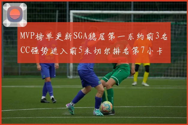 MVP榜单更新SGA稳居第一东约前3名CC强势进入前5米切尔排名第7小卡获提名