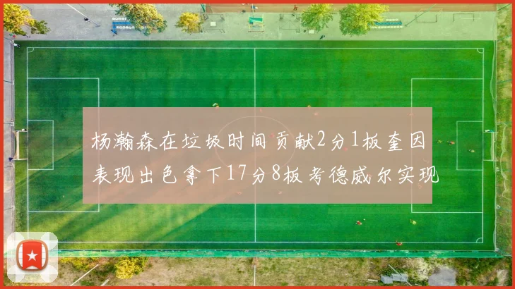 杨瀚森在垃圾时间贡献2分1板奎因表现出色拿下17分8板考德威尔实现双双14板转正