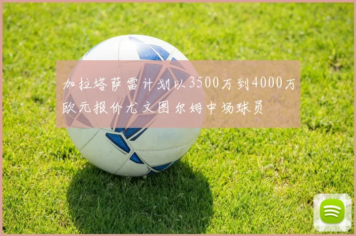 加拉塔萨雷计划以3500万到4000万欧元报价尤文图尔姆中场球员