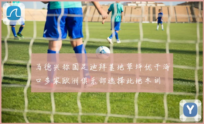 马德兴称国足迪拜基地草坪优于海口多家欧洲俱乐部选择此地冬训
