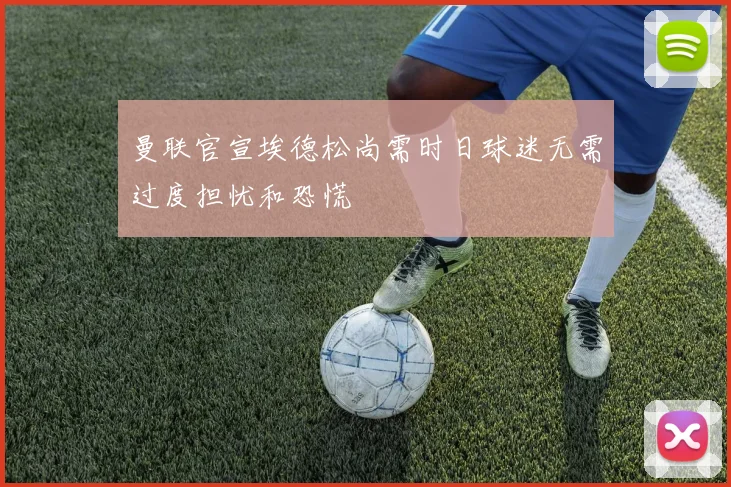 曼联官宣埃德松尚需时日球迷无需过度担忧和恐慌