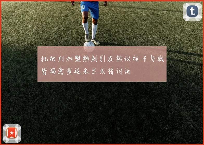 托纳利加盟热刺引发热议纽卡与我皆满意重返米兰或将讨论