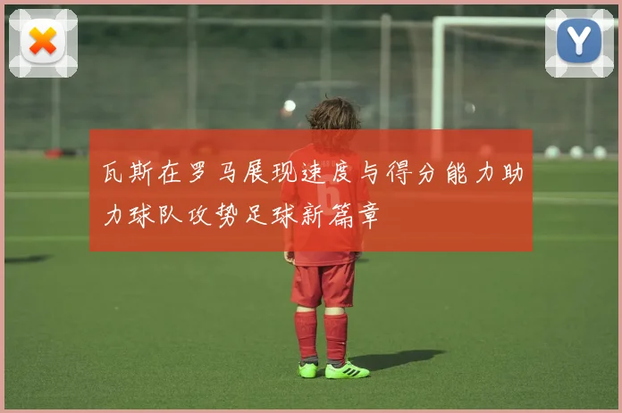 瓦斯在罗马展现速度与得分能力助力球队攻势足球新篇章