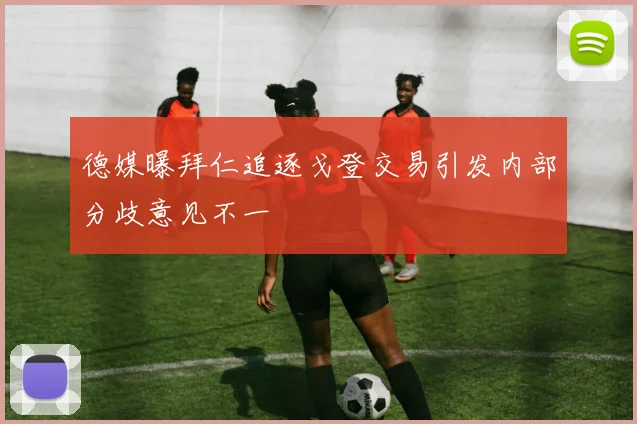 德媒曝拜仁追逐戈登交易引发内部分歧意见不一