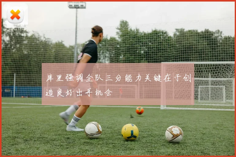 库里强调全队三分能力关键在于创造良好出手机会