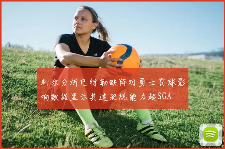 科尔分析巴特勒缺阵对勇士罚球影响数据显示其造犯规能力超SGA