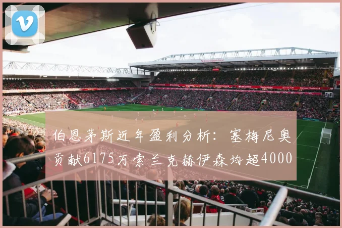 伯恩茅斯近年盈利分析：塞梅尼奥贡献6175万索兰克赫伊森均超4000万