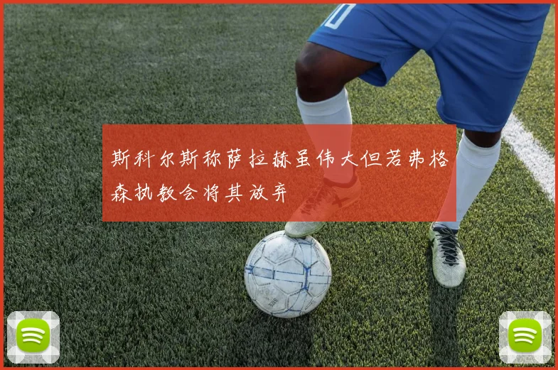 斯科尔斯称萨拉赫虽伟大但若弗格森执教会将其放弃