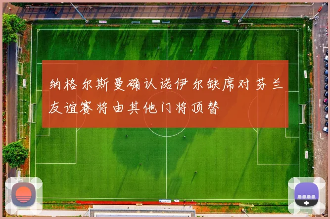 纳格尔斯曼确认诺伊尔缺席对芬兰友谊赛将由其他门将顶替